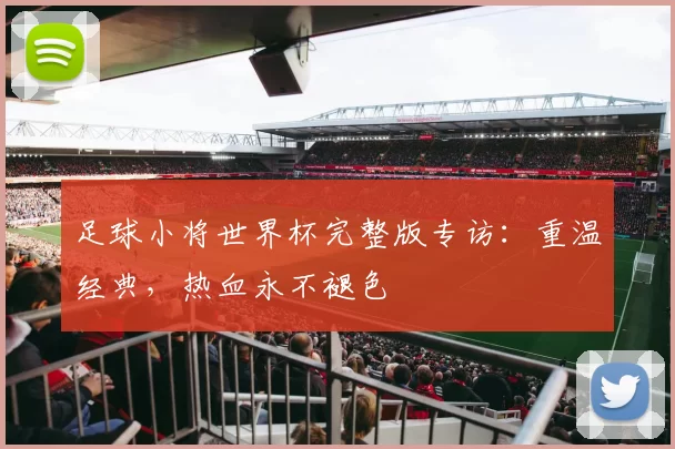 足球小将世界杯完整版专访:重温经典,热血永不褪色