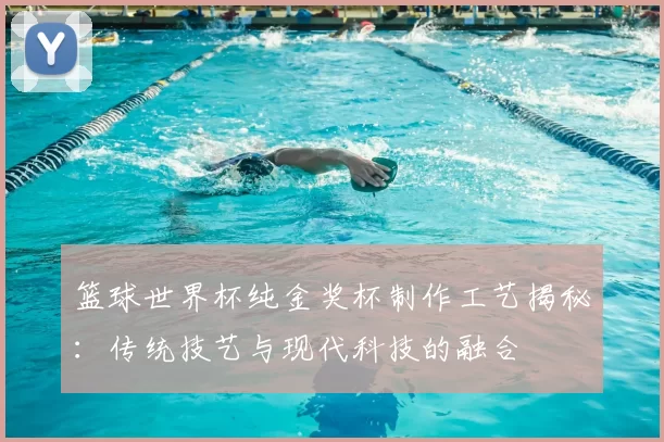 篮球世界杯纯金奖杯制作工艺揭秘:传统技艺与现代科技的融合