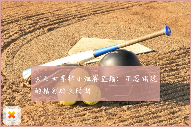 女足世界杯小组赛直播:不容错过的精彩对决时刻