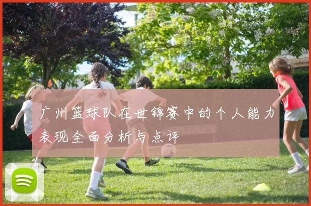 广州篮球队在世锦赛中的个人能力表现全面分析与点评