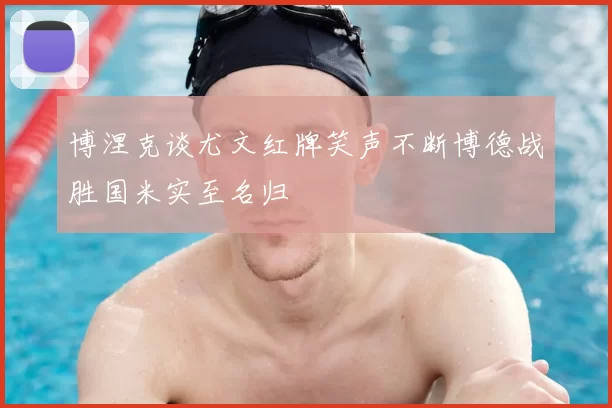 博涅克谈尤文红牌笑声不断博德战胜国米实至名归
