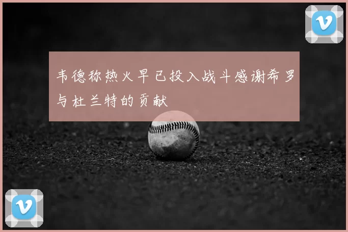 韦德称热火早已投入战斗感谢希罗与杜兰特的贡献