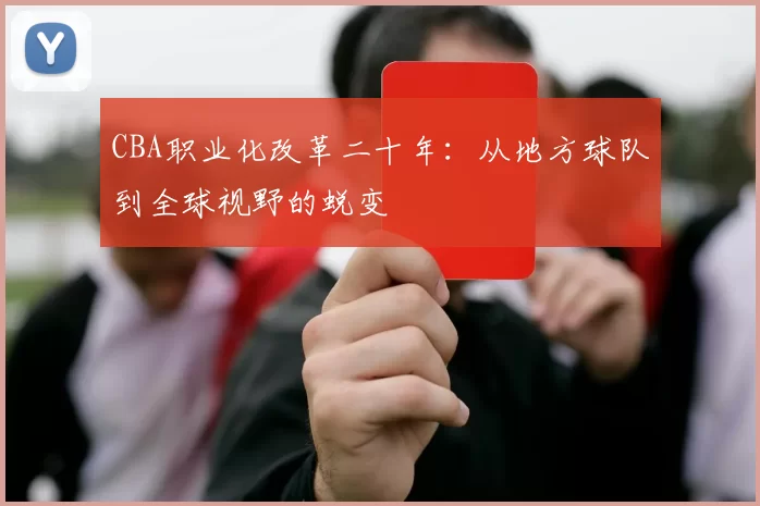 CBA职业化改革二十年:从地方球队到全球视野的蜕变