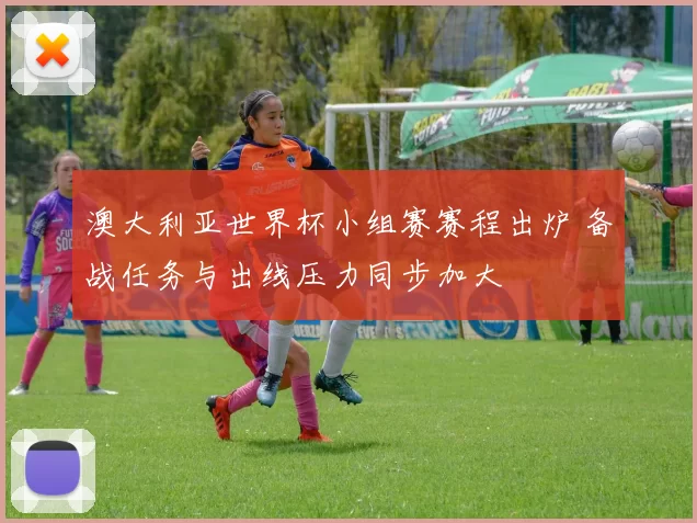 澳大利亚世界杯小组赛赛程出炉 备战任务与出线压力同步加大
