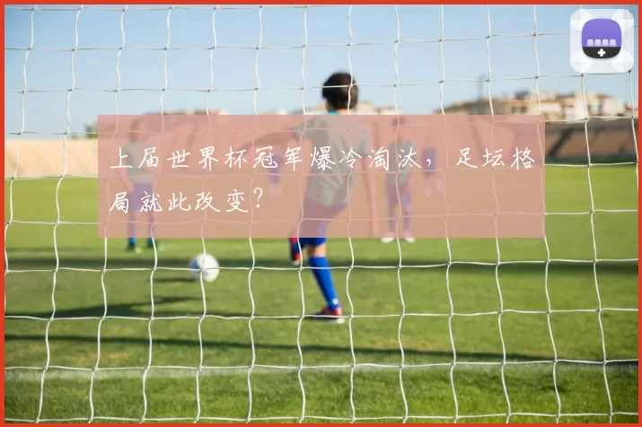上届世界杯冠军爆冷淘汰,足坛格局就此改变?