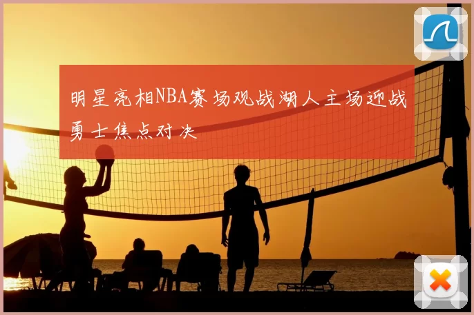 明星亮相NBA赛场观战湖人主场迎战勇士焦点对决