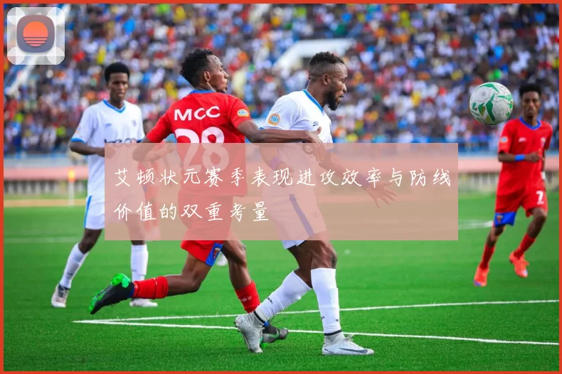 艾顿状元赛季表现进攻效率与防线价值的双重考量