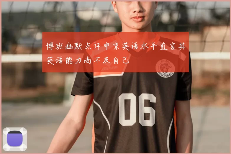 博班幽默点评申京英语水平直言其英语能力尚不及自己