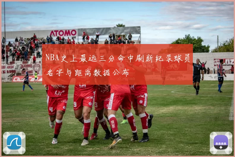 NBA史上最远三分命中刷新纪录球员名字与距离数据公布