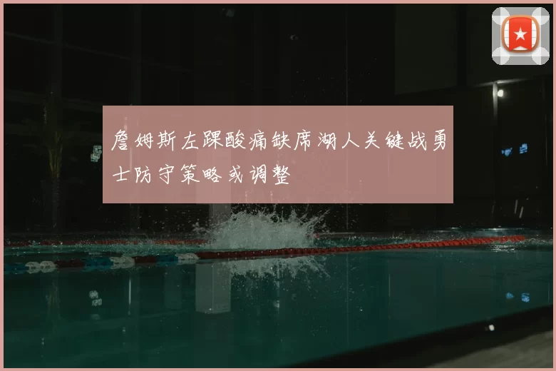 詹姆斯左踝酸痛缺席湖人关键战勇士防守策略或调整