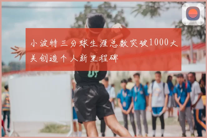 小波特三分球生涯总数突破1000大关创造个人新里程碑
