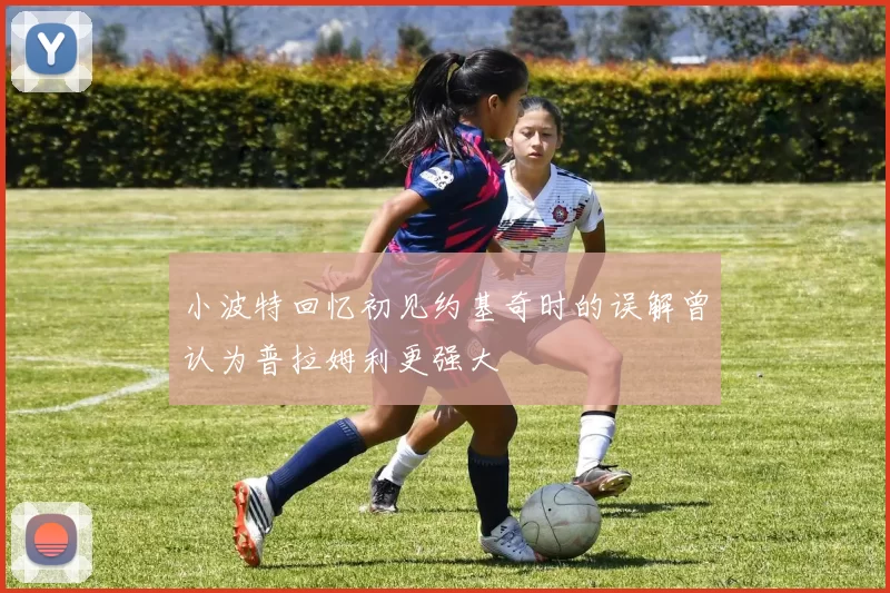小波特回忆初见约基奇时的误解曾认为普拉姆利更强大