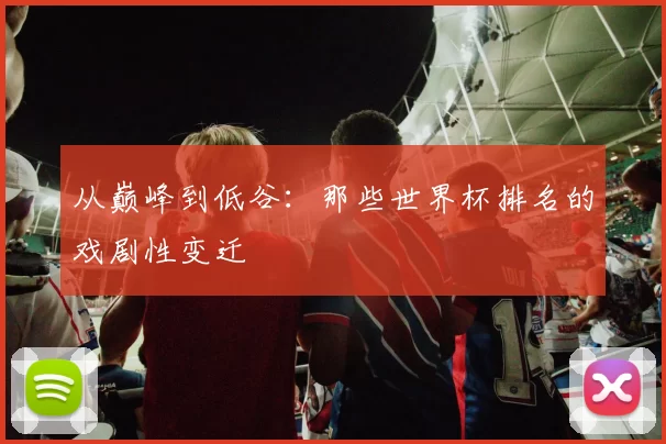 从巅峰到低谷:那些世界杯排名的戏剧性变迁