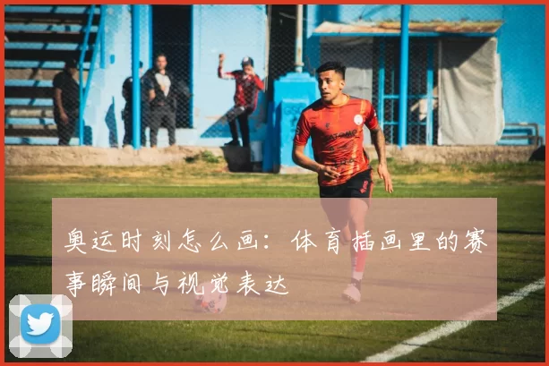 奥运时刻怎么画:体育插画里的赛事瞬间与视觉表达