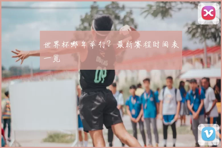 世界杯哪年举行?最新赛程时间表一览
