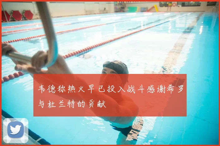韦德称热火早已投入战斗感谢希罗与杜兰特的贡献
