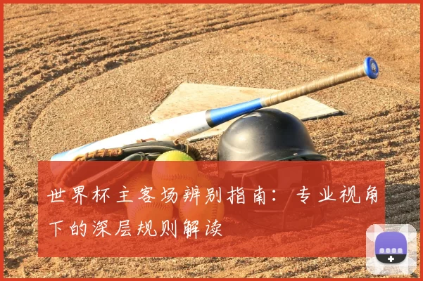 世界杯主客场辨别指南:专业视角下的深层规则解读