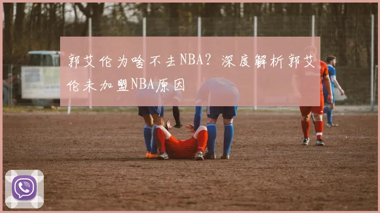 郭艾伦为啥不去NBA?深度解析郭艾伦未加盟NBA原因