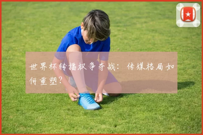 世界杯转播权争夺战:传媒格局如何重塑?