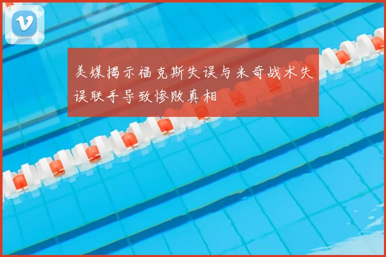 美媒揭示福克斯失误与米奇战术失误联手导致惨败真相