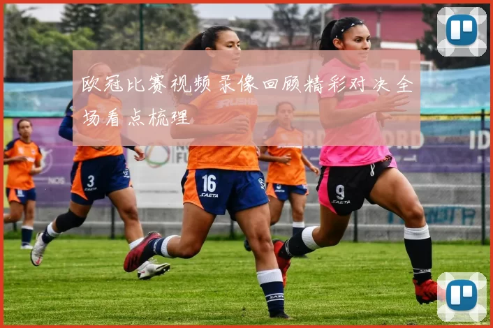 欧冠比赛视频录像回顾精彩对决全场看点梳理