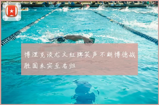 博涅克谈尤文红牌笑声不断博德战胜国米实至名归