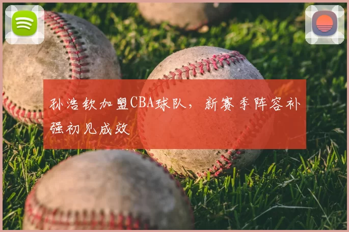 孙浩钦加盟CBA球队,新赛季阵容补强初见成效