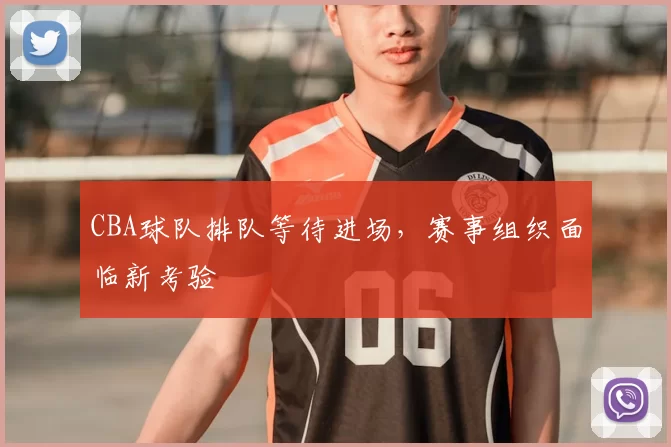 CBA球队排队等待进场,赛事组织面临新考验