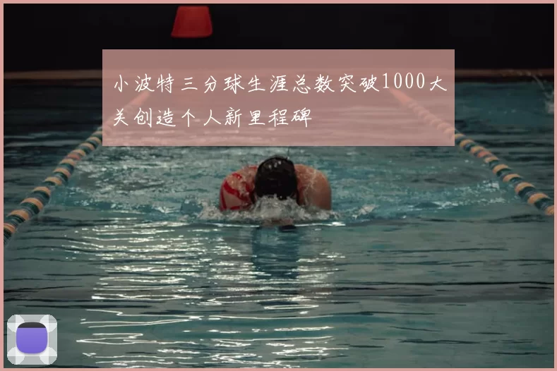小波特三分球生涯总数突破1000大关创造个人新里程碑