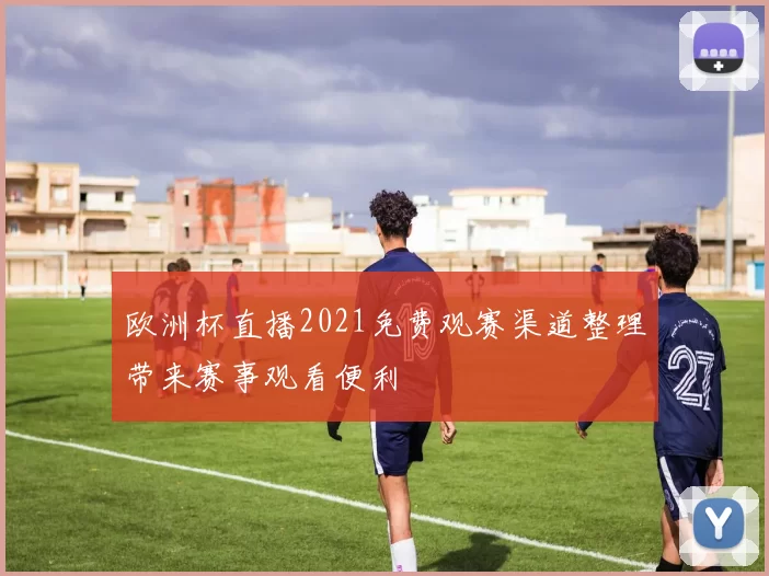 欧洲杯直播2021免费观赛渠道整理带来赛事观看便利