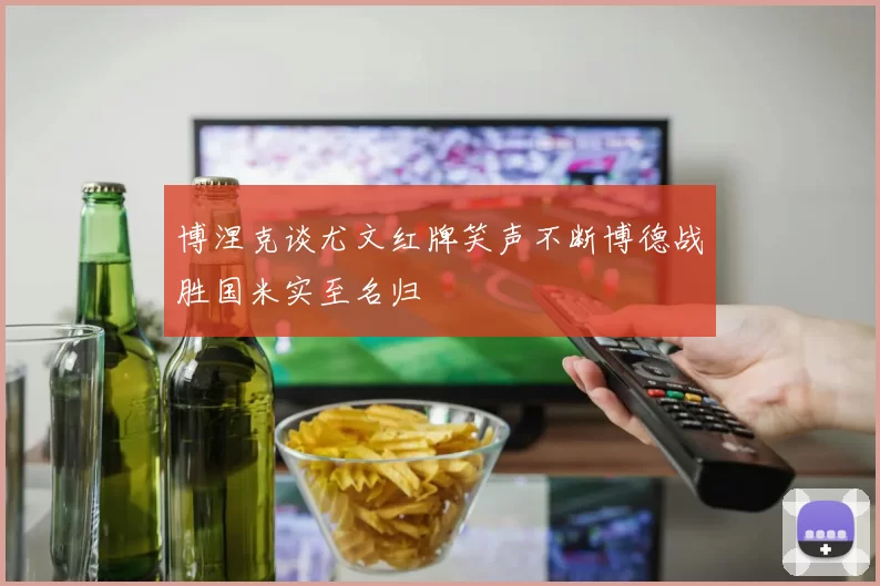博涅克谈尤文红牌笑声不断博德战胜国米实至名归