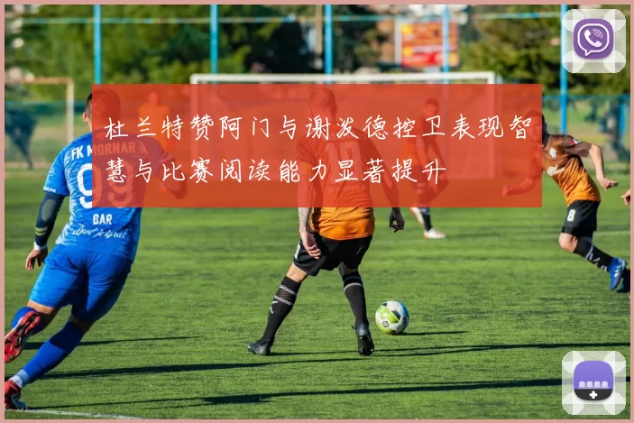杜兰特赞阿门与谢泼德控卫表现智慧与比赛阅读能力显著提升