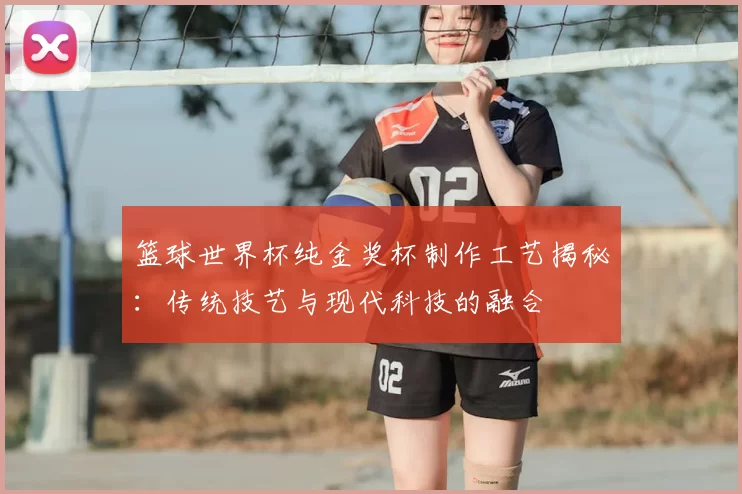 篮球世界杯纯金奖杯制作工艺揭秘:传统技艺与现代科技的融合