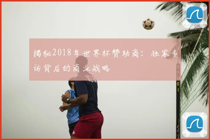 揭秘2018年世界杯赞助商:独家专访背后的商业战略