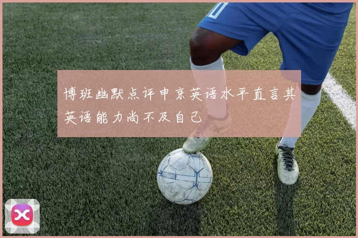 博班幽默点评申京英语水平直言其英语能力尚不及自己