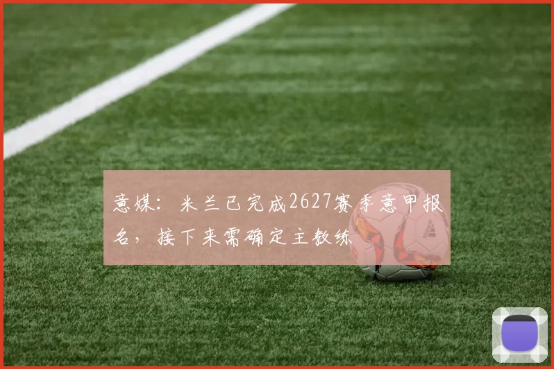 意媒:米兰已完成2627赛季意甲报名,接下来需确定主教练
