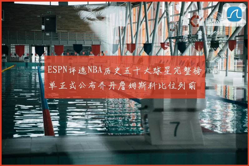 ESPN评选NBA历史五十大球星完整榜单正式公布乔丹詹姆斯科比位列前三