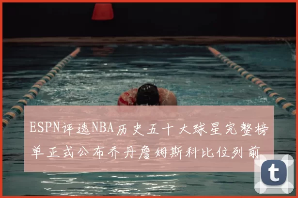 ESPN评选NBA历史五十大球星完整榜单正式公布乔丹詹姆斯科比位列前三