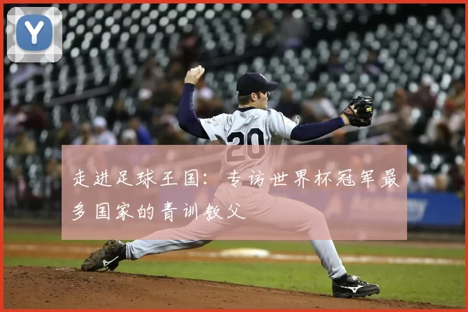 走进足球王国：专访世界杯冠军最多国家的青训教父