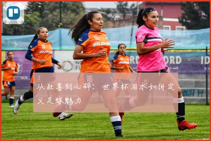 从狂喜到心碎:世界杯泪水如何定义足球魅力