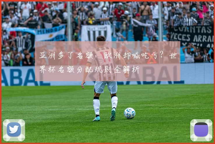 亚洲多了名额,欧洲却喊吃亏?世界杯名额分配规则全解析