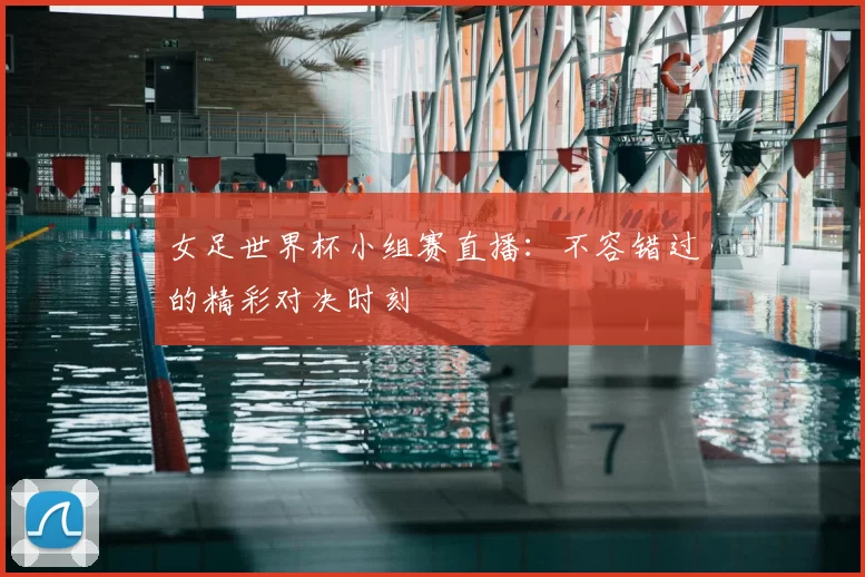 女足世界杯小组赛直播:不容错过的精彩对决时刻
