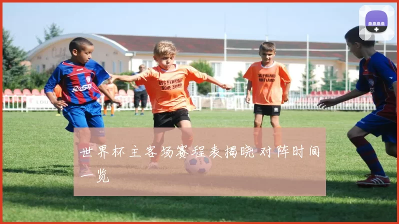 世界杯主客场赛程表揭晓 对阵时间一览