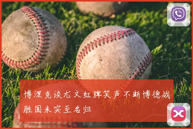 博涅克谈尤文红牌笑声不断博德战胜国米实至名归