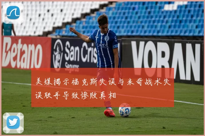 美媒揭示福克斯失误与米奇战术失误联手导致惨败真相