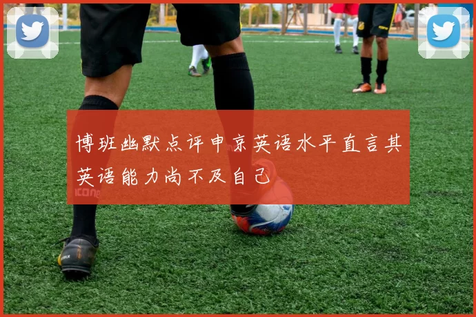 博班幽默点评申京英语水平直言其英语能力尚不及自己