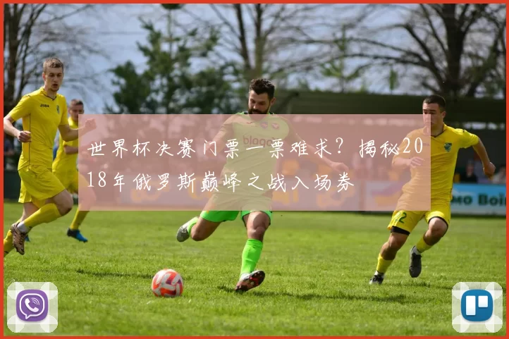 世界杯决赛门票一票难求?揭秘2018年俄罗斯巅峰之战入场券