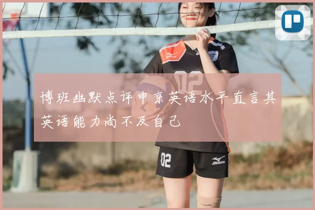 博班幽默点评申京英语水平直言其英语能力尚不及自己