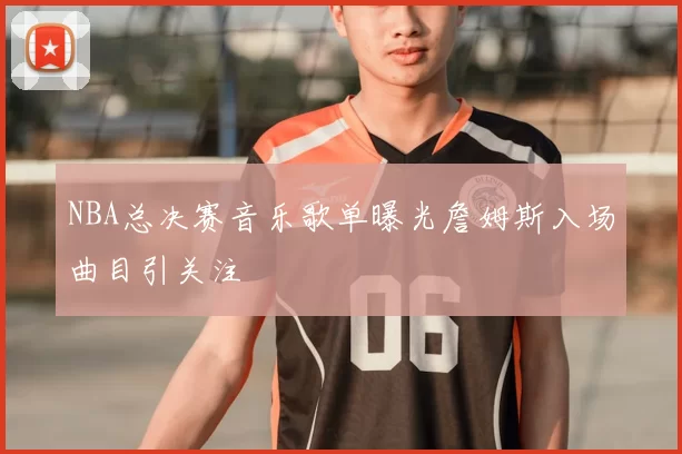 NBA总决赛音乐歌单曝光詹姆斯入场曲目引关注
