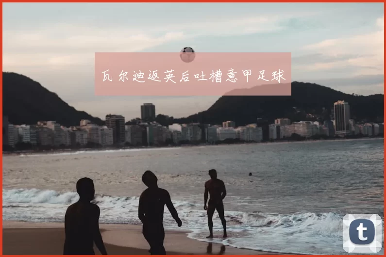 瓦尔迪返英后吐槽意甲足球